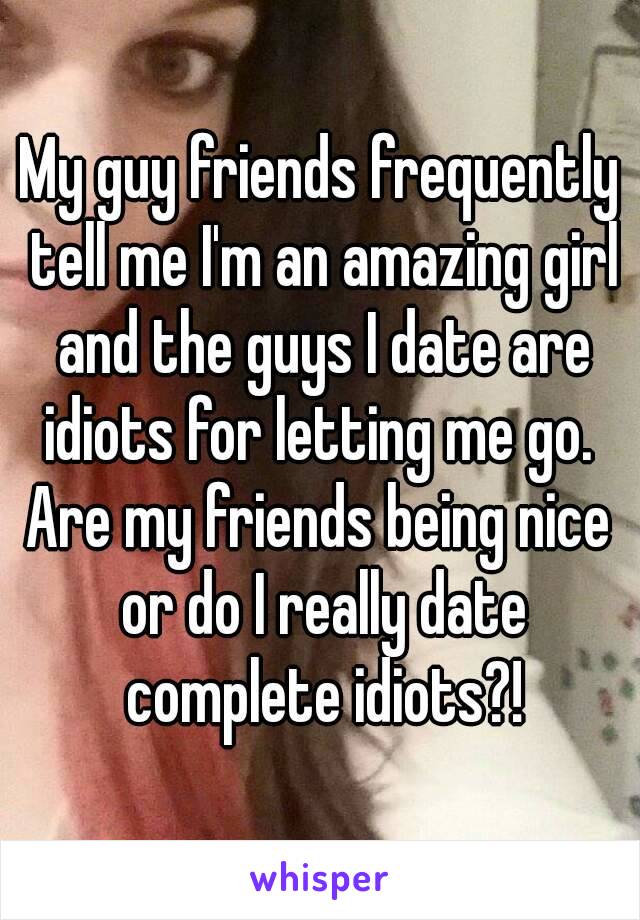 My guy friends frequently tell me I'm an amazing girl and the guys I date are idiots for letting me go. 
Are my friends being nice or do I really date complete idiots?!