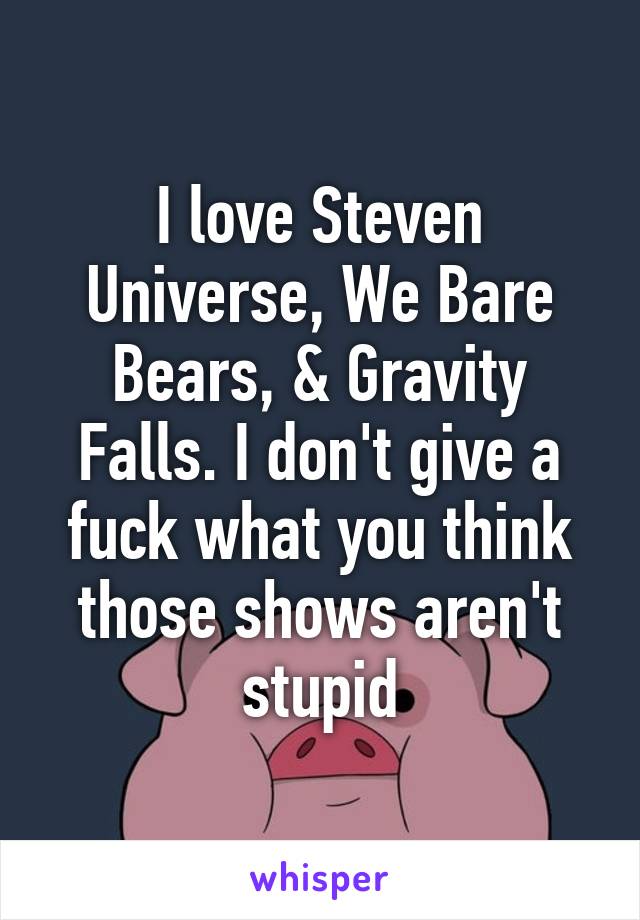 I love Steven Universe, We Bare Bears, & Gravity Falls. I don't give a fuck what you think those shows aren't stupid