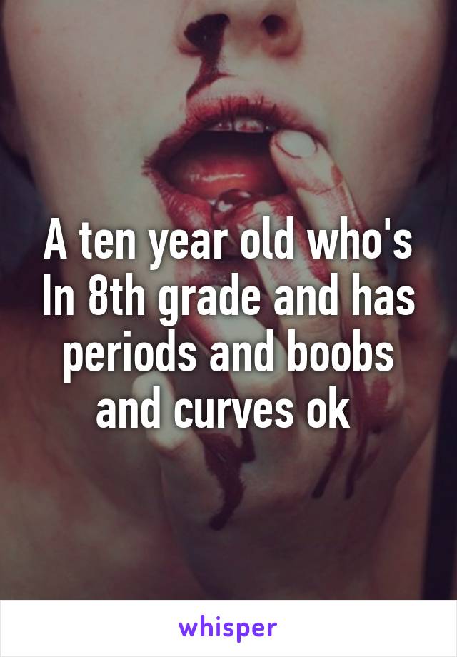 A ten year old who's In 8th grade and has periods and boobs and curves ok 