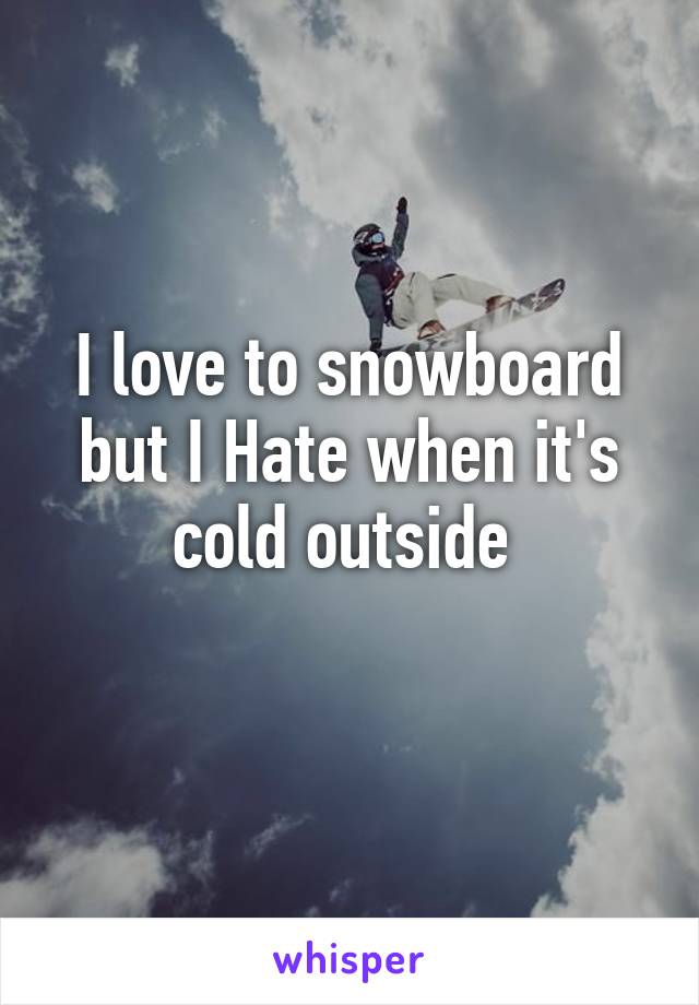 I love to snowboard but I Hate when it's cold outside 
