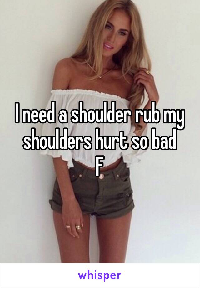 I need a shoulder rub my shoulders hurt so bad
F