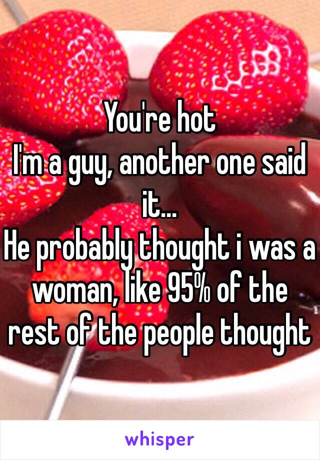 You're hot
I'm a guy, another one said it...
He probably thought i was a woman, like 95% of the rest of the people thought