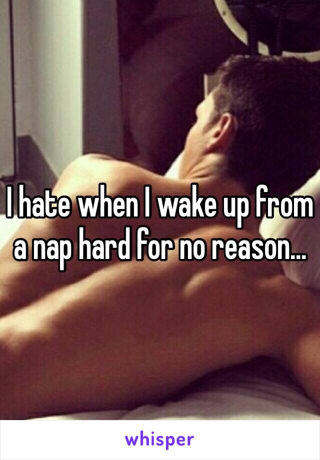 I hate when I wake up from a nap hard for no reason...