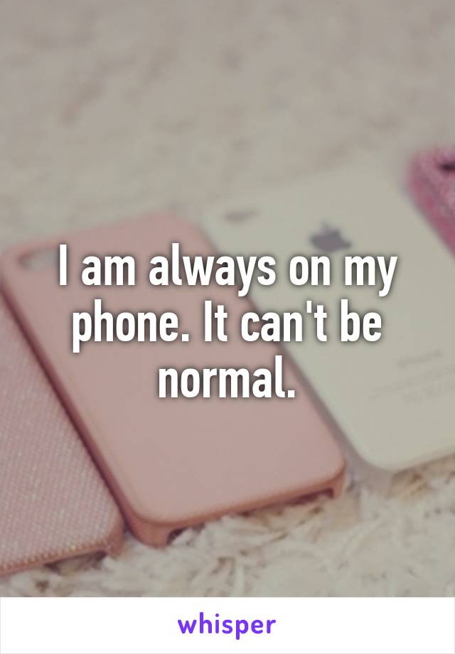 I am always on my phone. It can't be normal.