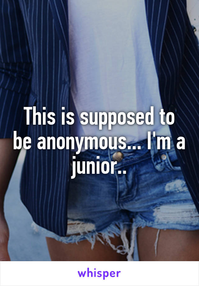 This is supposed to be anonymous... I'm a junior..