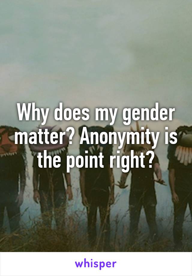 Why does my gender matter? Anonymity is the point right?