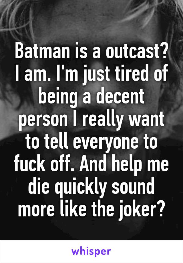 Batman is a outcast? I am. I'm just tired of being a decent person I really want to tell everyone to fuck off. And help me die quickly sound more like the joker?