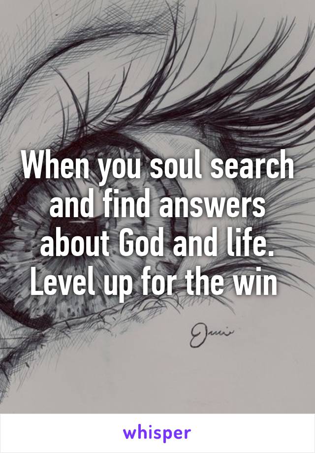 When you soul search and find answers about God and life. Level up for the win 