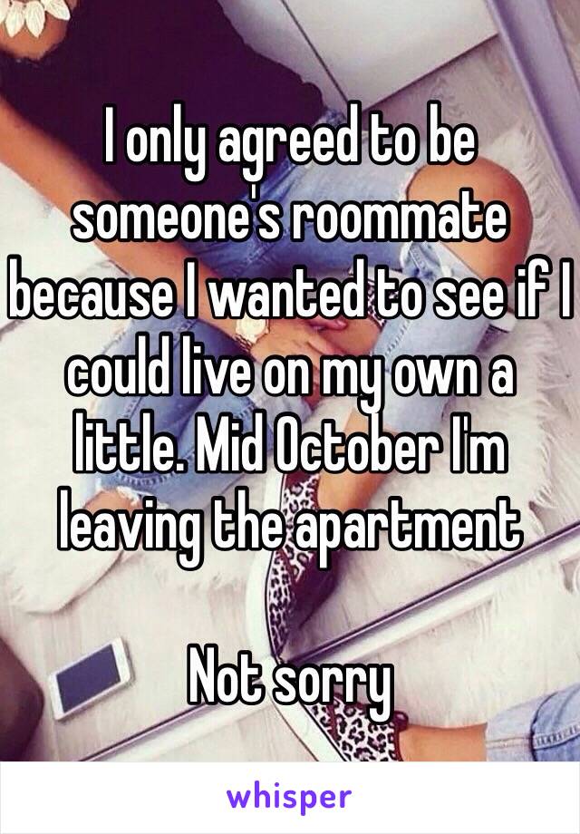 I only agreed to be someone's roommate because I wanted to see if I could live on my own a little. Mid October I'm leaving the apartment

Not sorry 