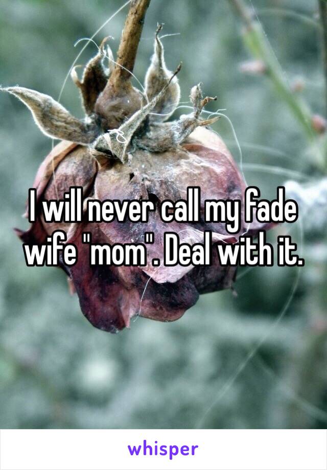 I will never call my fade wife "mom". Deal with it. 