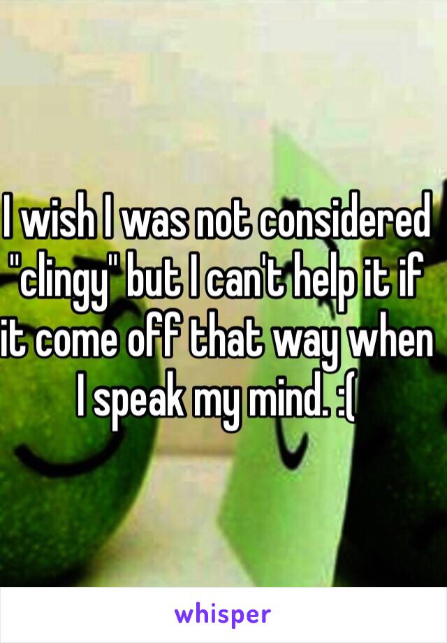 I wish I was not considered "clingy" but I can't help it if it come off that way when I speak my mind. :(