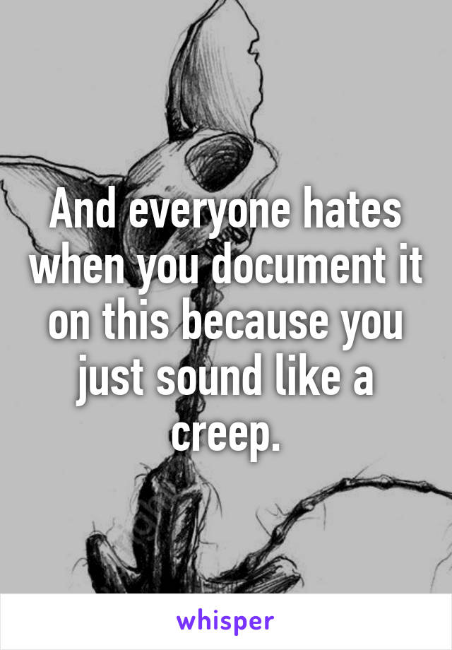 And everyone hates when you document it on this because you just sound like a creep.