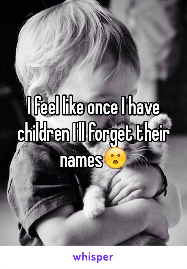 I feel like once I have children I'll forget their names😮