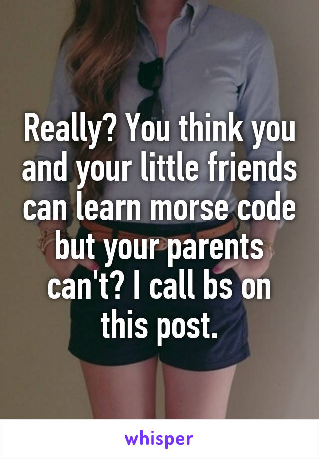 Really? You think you and your little friends can learn morse code but your parents can't? I call bs on this post.