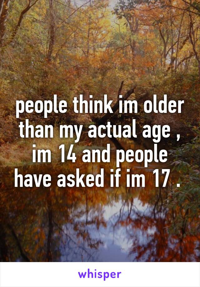 people think im older than my actual age , im 14 and people have asked if im 17 . 