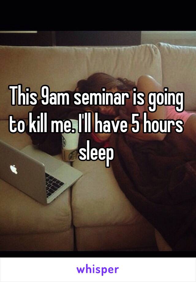 This 9am seminar is going to kill me. I'll have 5 hours sleep 