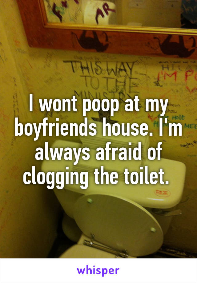 I wont poop at my boyfriends house. I'm always afraid of clogging the toilet. 