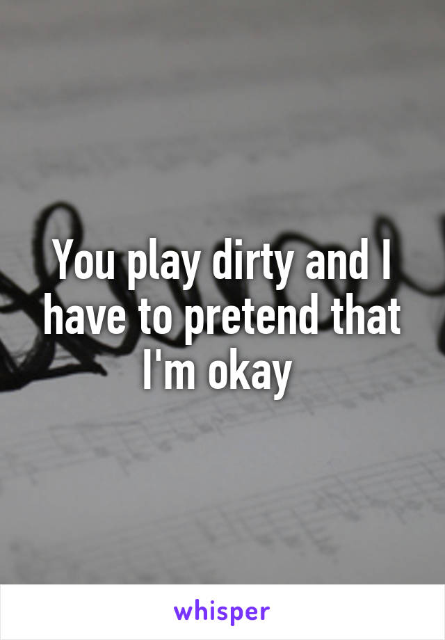 You play dirty and I have to pretend that I'm okay 