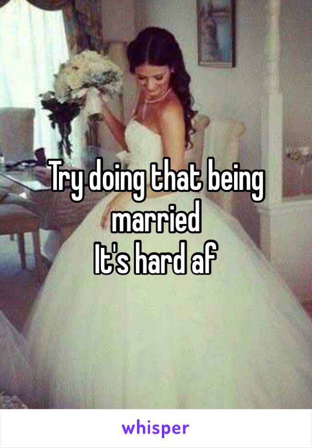 Try doing that being married 
It's hard af