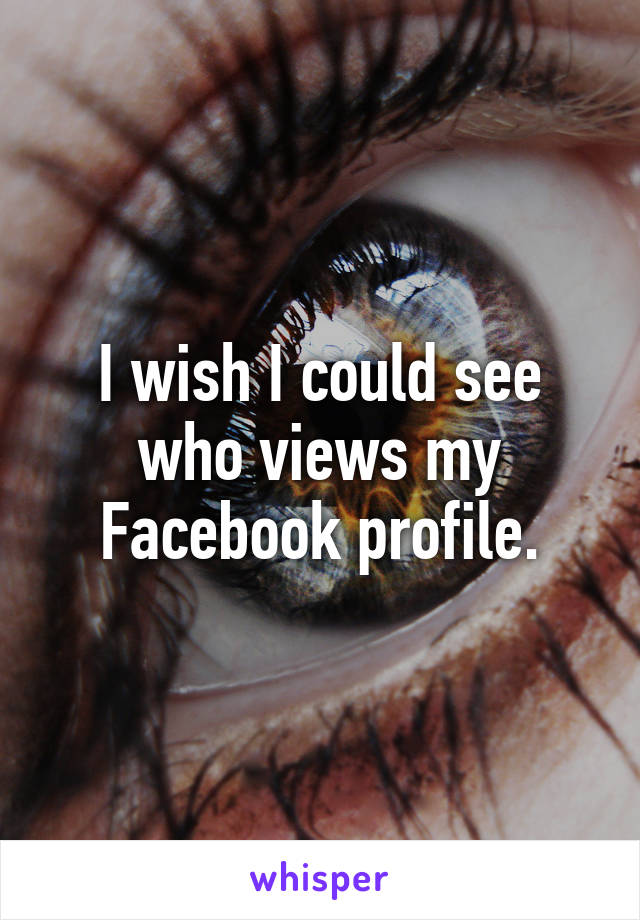 I wish I could see who views my Facebook profile.