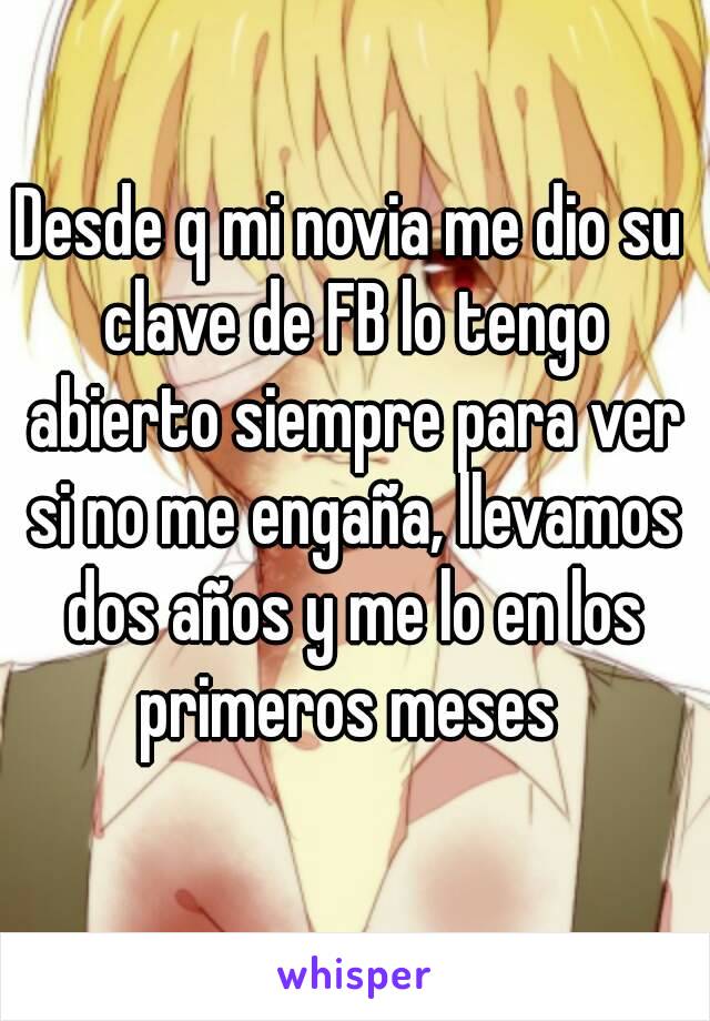 Desde q mi novia me dio su clave de FB lo tengo abierto siempre para ver si no me engaña, llevamos dos años y me lo en los primeros meses 