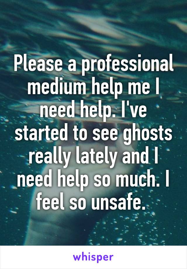 Please a professional medium help me I need help. I've started to see ghosts really lately and I need help so much. I feel so unsafe. 