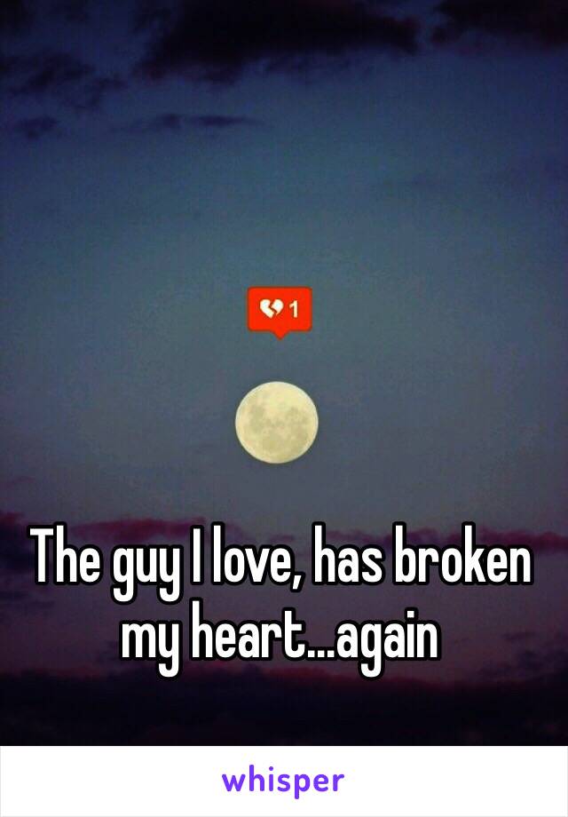 The guy I love, has broken my heart...again