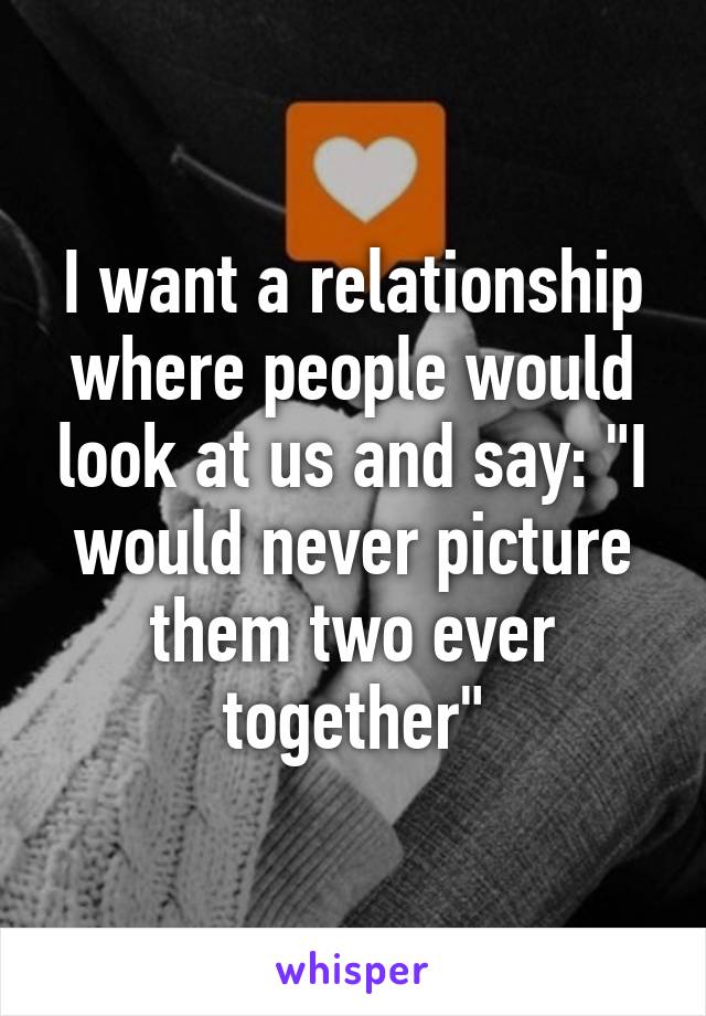 I want a relationship where people would look at us and say: "I would never picture them two ever together"