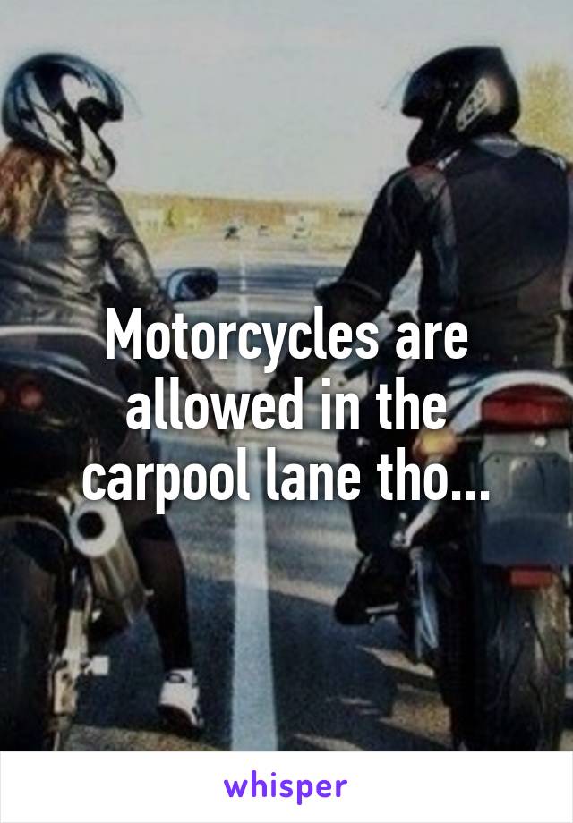 Motorcycles are allowed in the carpool lane tho...