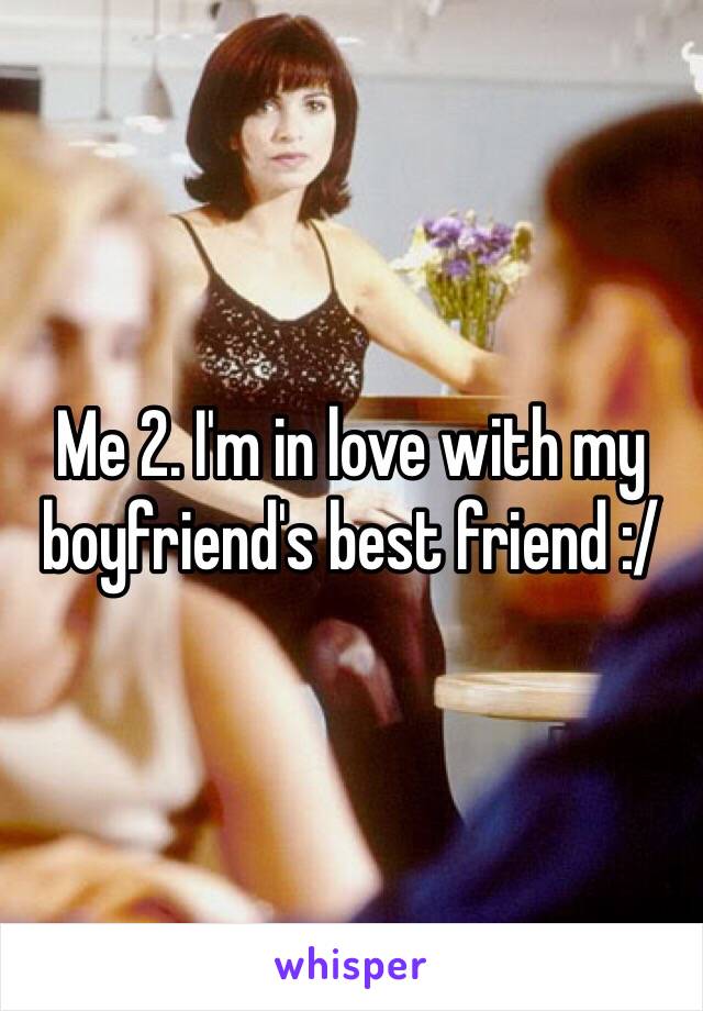 Me 2. I'm in love with my boyfriend's best friend :/