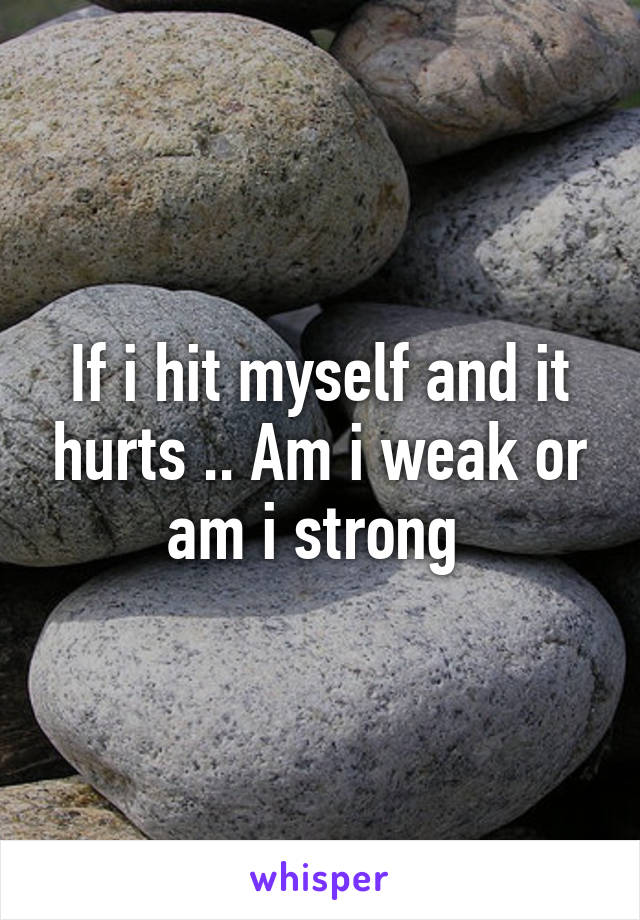 If i hit myself and it hurts .. Am i weak or am i strong 