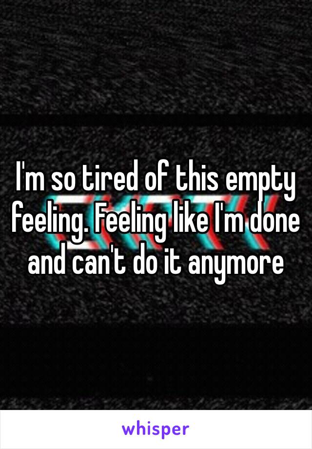 I'm so tired of this empty feeling. Feeling like I'm done and can't do it anymore 