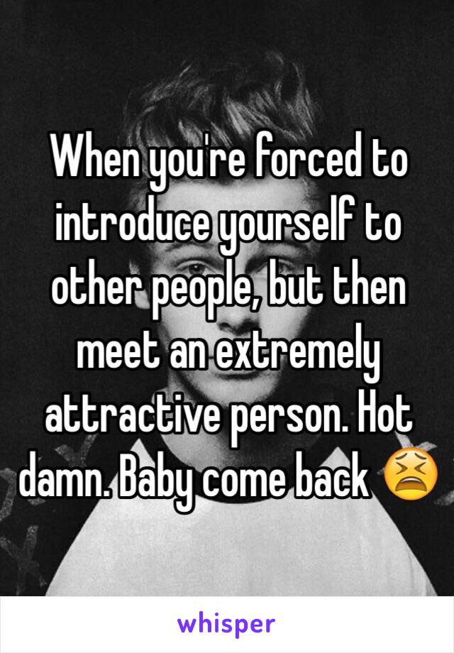 When you're forced to introduce yourself to other people, but then meet an extremely attractive person. Hot damn. Baby come back 😫