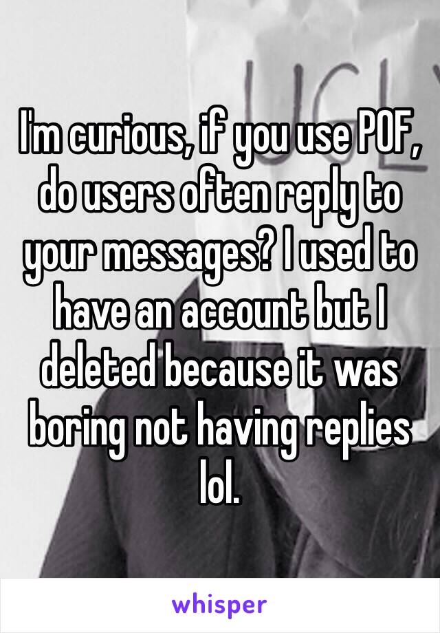 I'm curious, if you use POF, do users often reply to your messages? I used to have an account but I deleted because it was boring not having replies lol.