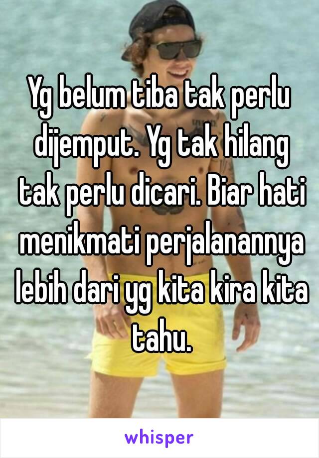 Yg belum tiba tak perlu dijemput. Yg tak hilang tak perlu dicari. Biar hati menikmati perjalanannya lebih dari yg kita kira kita tahu.