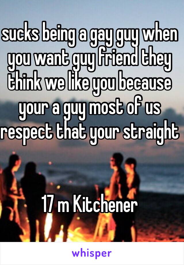 sucks being a gay guy when you want guy friend they think we like you because your a guy most of us respect that your straight 

 
17 m Kitchener 