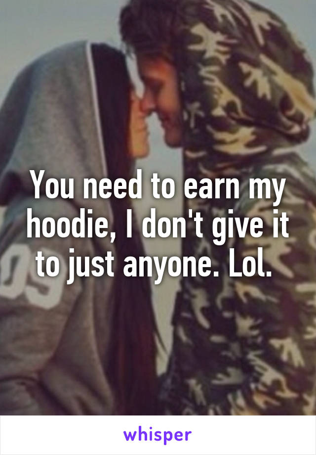 You need to earn my hoodie, I don't give it to just anyone. Lol. 