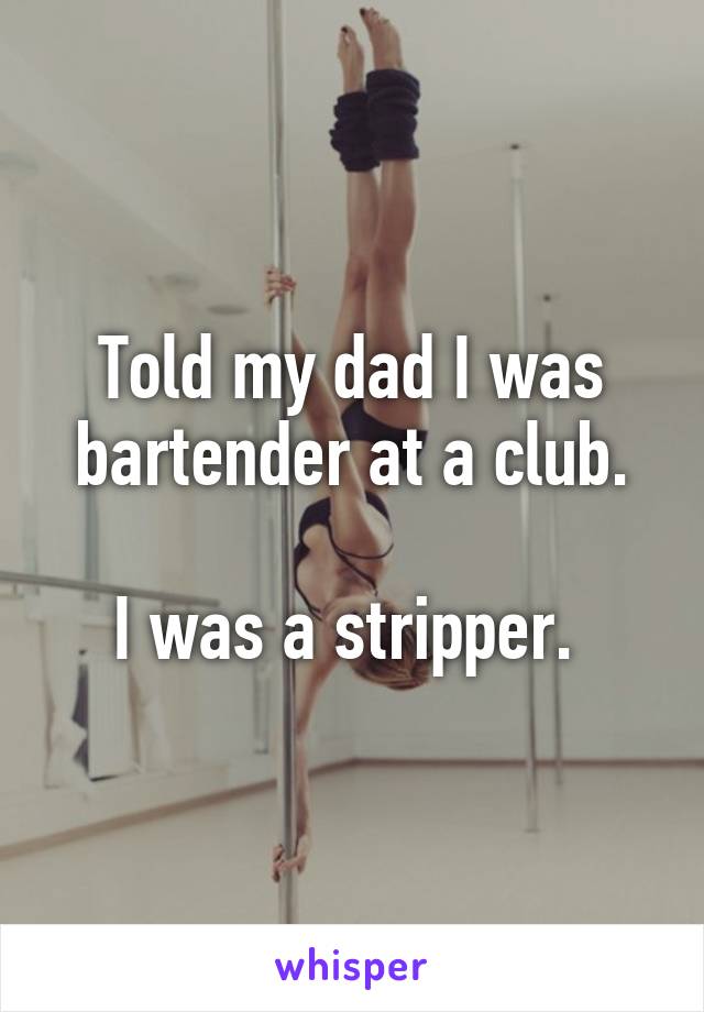 Told my dad I was bartender at a club.

I was a stripper. 