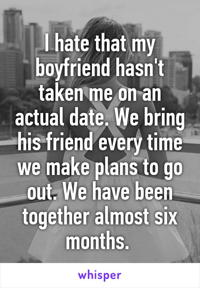 I hate that my boyfriend hasn't taken me on an actual date. We bring his friend every time we make plans to go out. We have been together almost six months. 