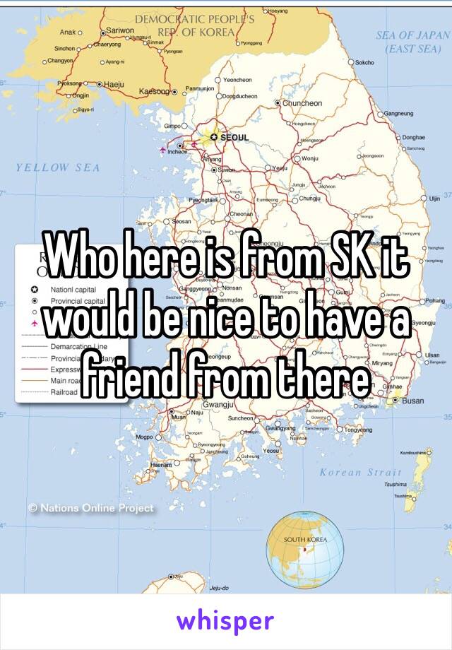 Who here is from SK it would be nice to have a friend from there