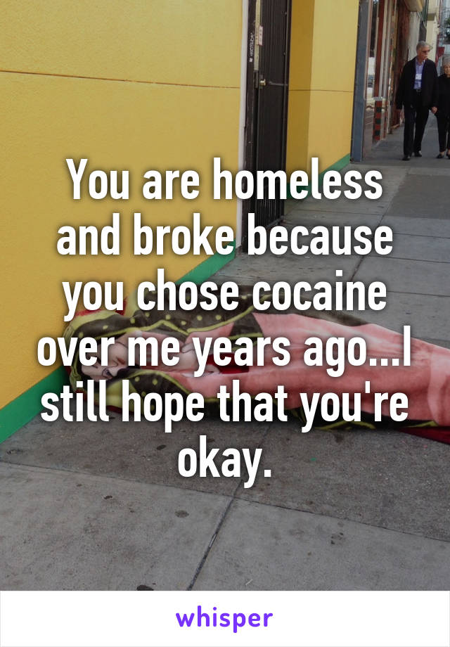 You are homeless and broke because you chose cocaine over me years ago...I still hope that you're okay.