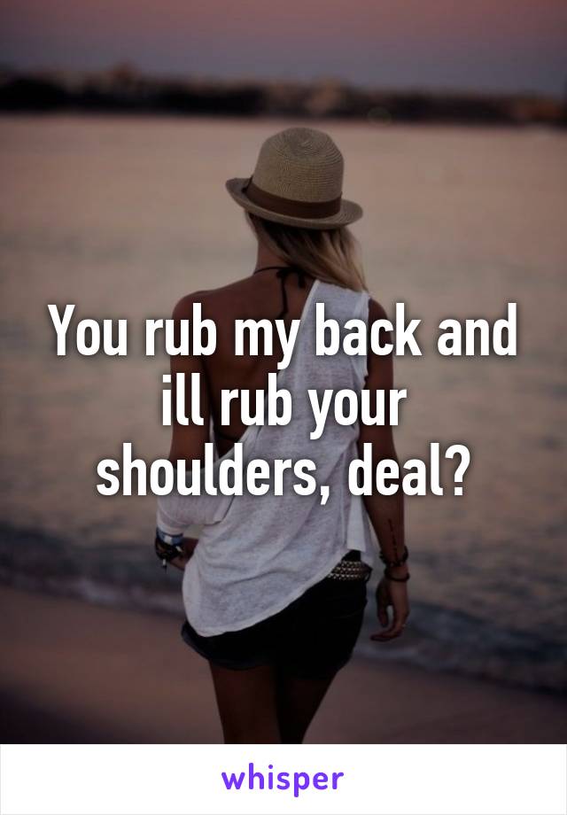 You rub my back and ill rub your shoulders, deal?