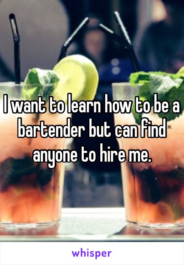 I want to learn how to be a bartender but can find anyone to hire me.