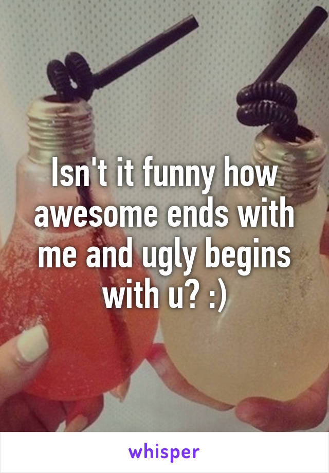 Isn't it funny how awesome ends with me and ugly begins with u? :)