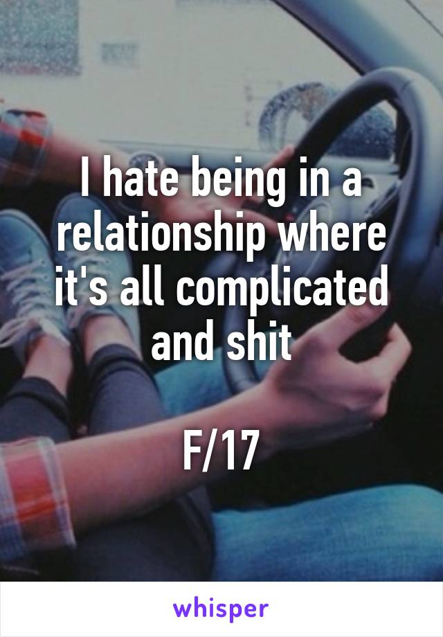 I hate being in a relationship where it's all complicated and shit

F/17