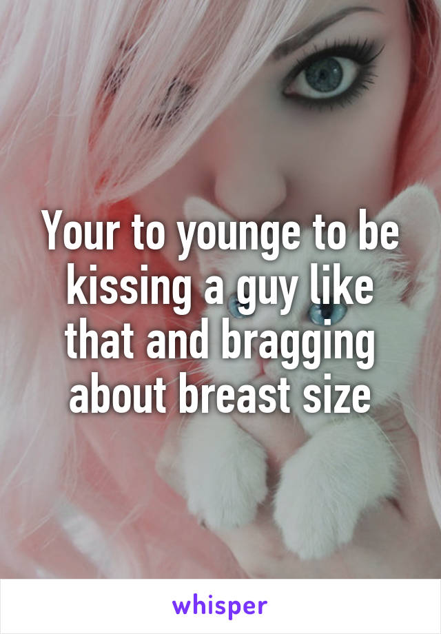 Your to younge to be kissing a guy like that and bragging about breast size