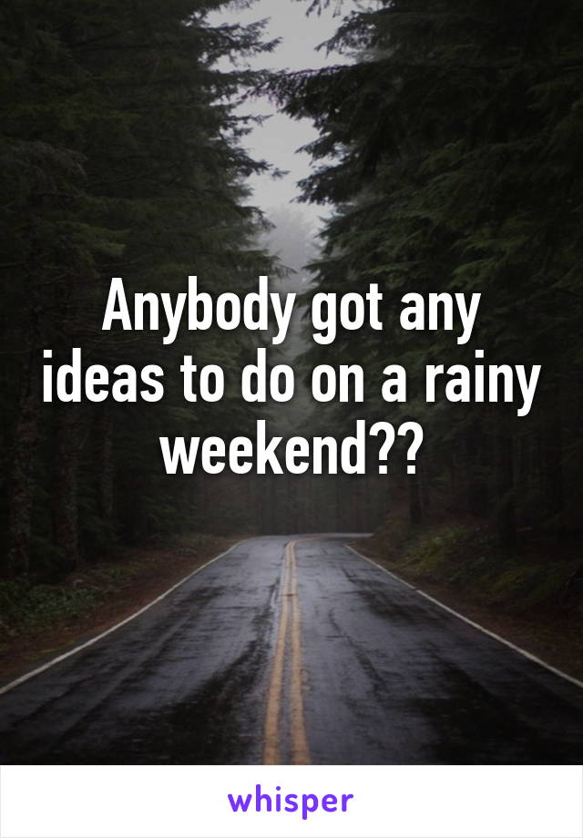 Anybody got any ideas to do on a rainy weekend??
