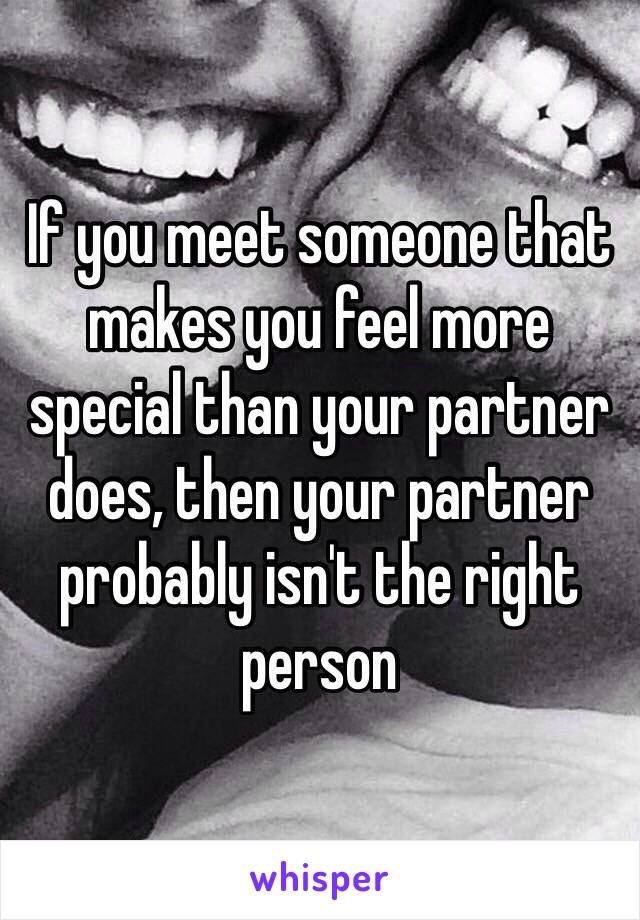 If you meet someone that makes you feel more special than your partner does, then your partner probably isn't the right person