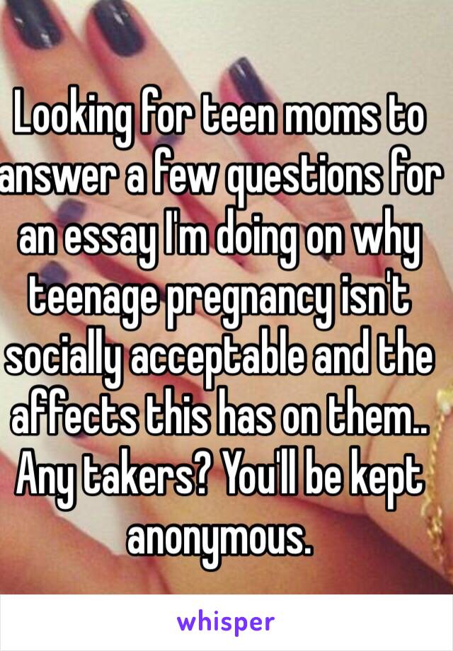 Looking for teen moms to answer a few questions for an essay I'm doing on why teenage pregnancy isn't socially acceptable and the affects this has on them..
Any takers? You'll be kept anonymous.