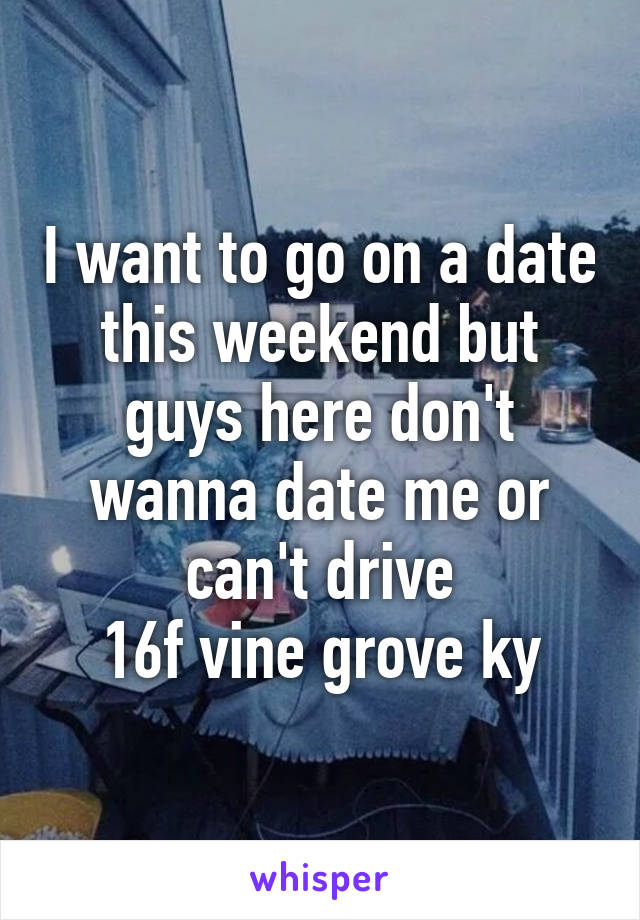 I want to go on a date this weekend but guys here don't wanna date me or can't drive
 16f vine grove ky 